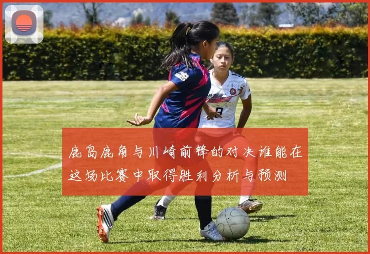 鹿岛鹿角与川崎前锋的对决谁能在这场比赛中取得胜利分析与预测