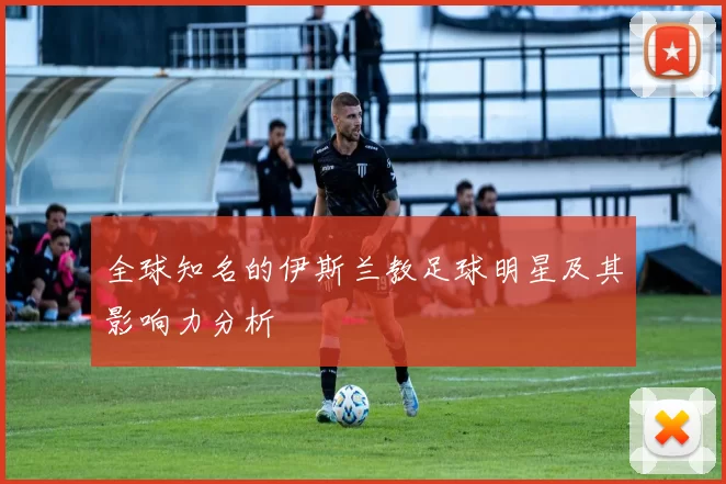 全球知名的伊斯兰教足球明星及其影响力分析