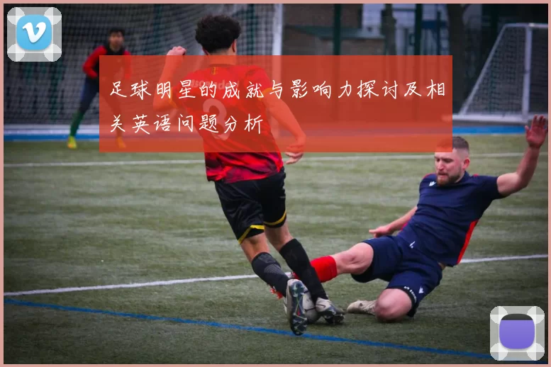 足球明星的成就与影响力探讨及相关英语问题分析