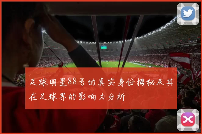 足球明星88号的真实身份揭秘及其在足球界的影响力分析