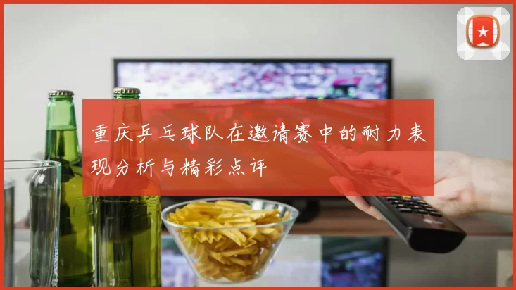 重庆乒乓球队在邀请赛中的耐力表现分析与精彩点评