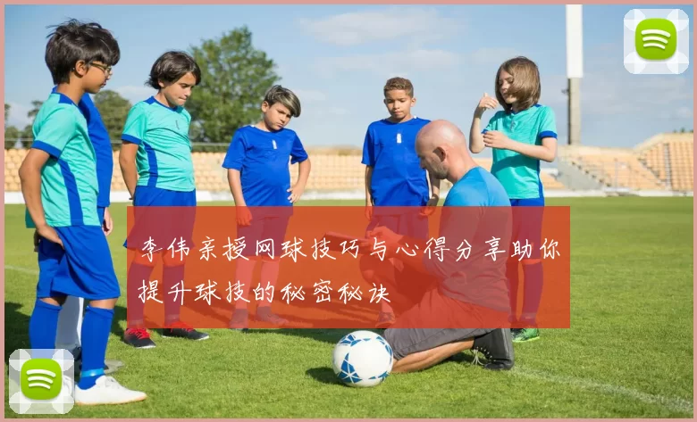 李伟亲授网球技巧与心得分享助你提升球技的秘密秘诀