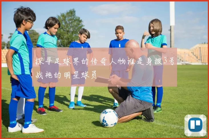 探寻足球界的传奇人物谁是身披3号战袍的明星球员
