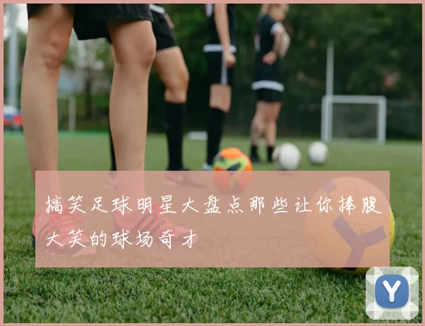 搞笑足球明星大盘点那些让你捧腹大笑的球场奇才