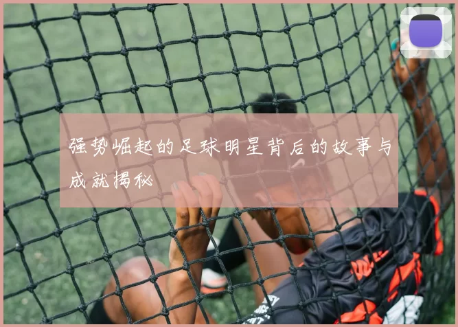 强势崛起的足球明星背后的故事与成就揭秘