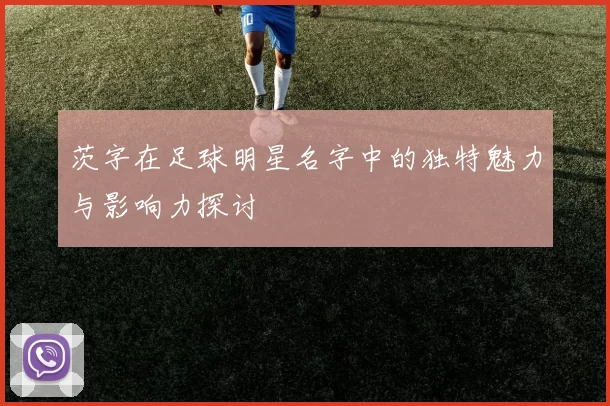 茨字在足球明星名字中的独特魅力与影响力探讨