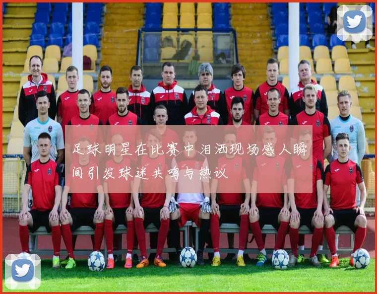 足球明星在比赛中泪洒现场感人瞬间引发球迷共鸣与热议