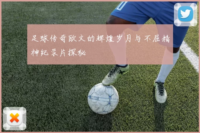 足球传奇欧文的辉煌岁月与不屈精神纪录片探秘